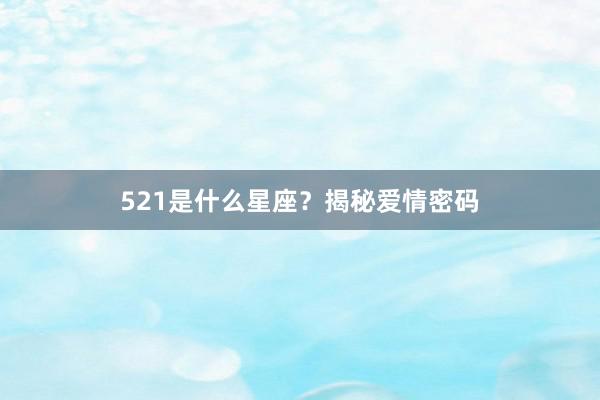 521是什么星座？揭秘爱情密码