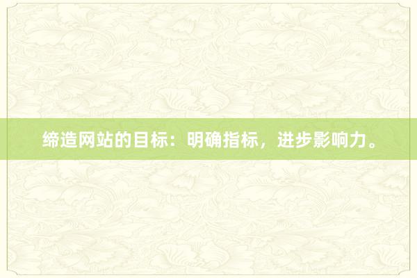 缔造网站的目标：明确指标，进步影响力。