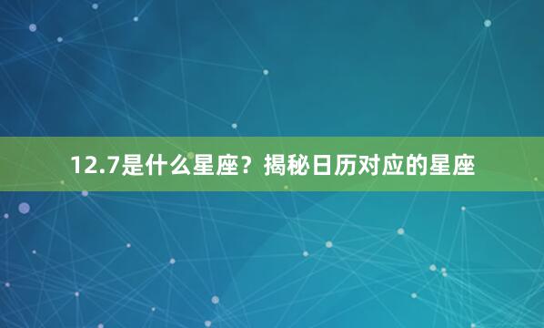 12.7是什么星座?揭秘日历对应的星座
