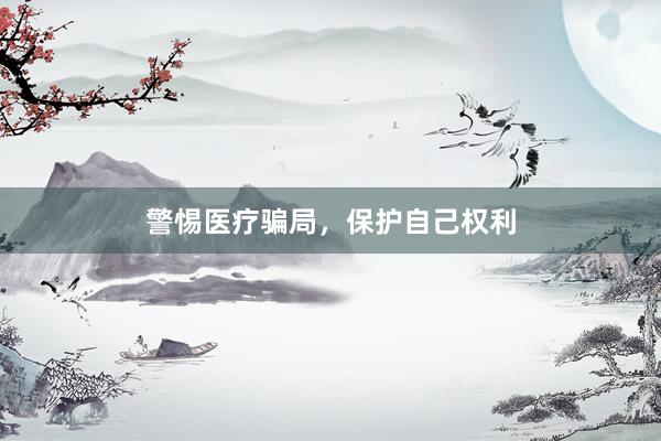 警惕医疗骗局，保护自己权利