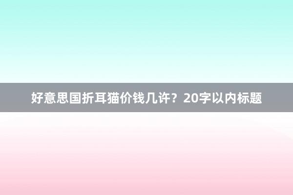 好意思国折耳猫价钱几许？20字以内标题