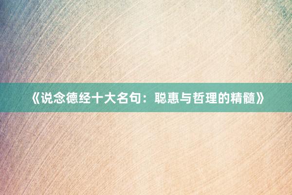《说念德经十大名句：聪惠与哲理的精髓》